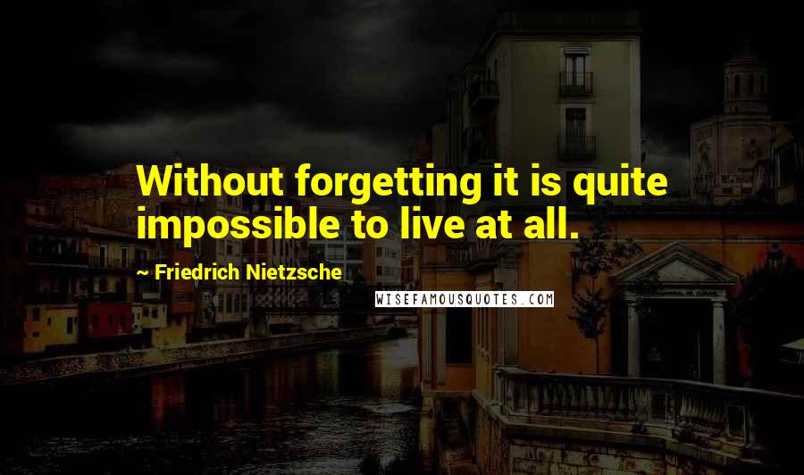 Friedrich Nietzsche Quotes: Without forgetting it is quite impossible to live at all.