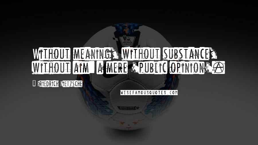 Friedrich Nietzsche Quotes: Without meaning, without substance, without aim: a mere 'public opinion'.