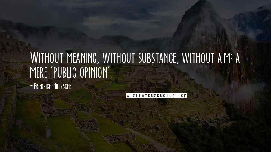 Friedrich Nietzsche Quotes: Without meaning, without substance, without aim: a mere 'public opinion'.