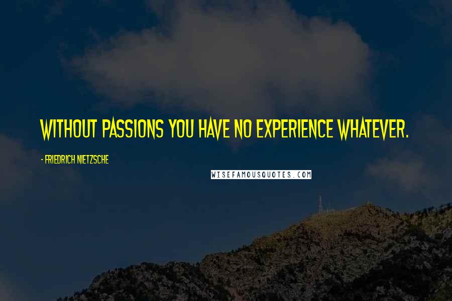 Friedrich Nietzsche Quotes: Without passions you have no experience whatever.