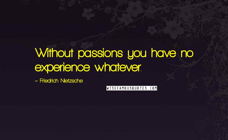 Friedrich Nietzsche Quotes: Without passions you have no experience whatever.
