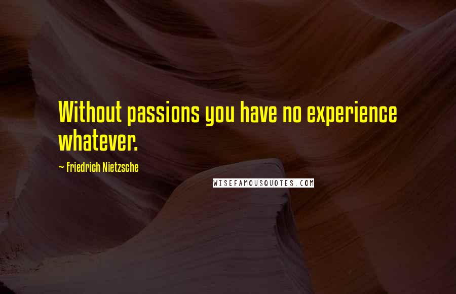 Friedrich Nietzsche Quotes: Without passions you have no experience whatever.