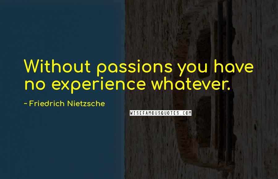Friedrich Nietzsche Quotes: Without passions you have no experience whatever.