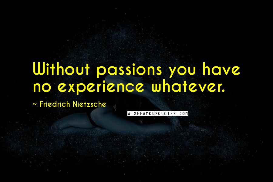 Friedrich Nietzsche Quotes: Without passions you have no experience whatever.
