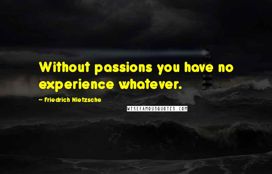 Friedrich Nietzsche Quotes: Without passions you have no experience whatever.