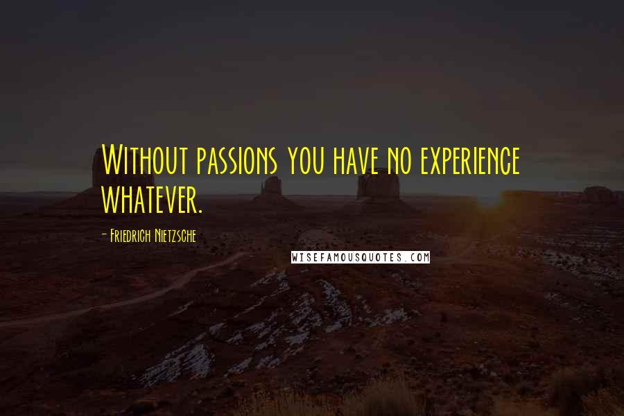 Friedrich Nietzsche Quotes: Without passions you have no experience whatever.