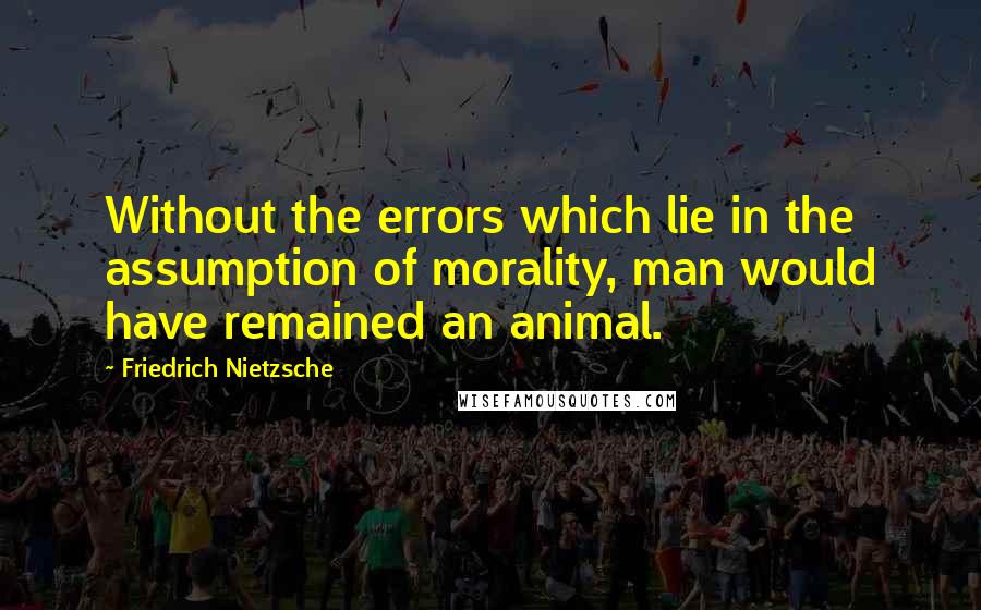 Friedrich Nietzsche Quotes: Without the errors which lie in the assumption of morality, man would have remained an animal.