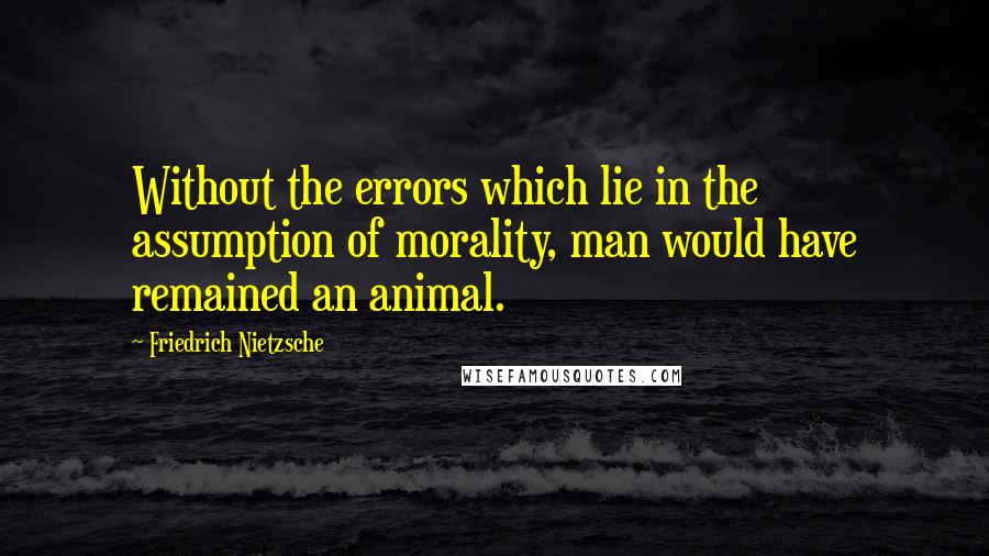 Friedrich Nietzsche Quotes: Without the errors which lie in the assumption of morality, man would have remained an animal.