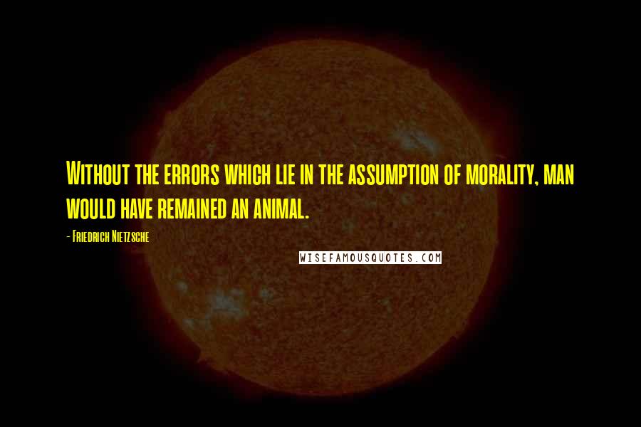 Friedrich Nietzsche Quotes: Without the errors which lie in the assumption of morality, man would have remained an animal.