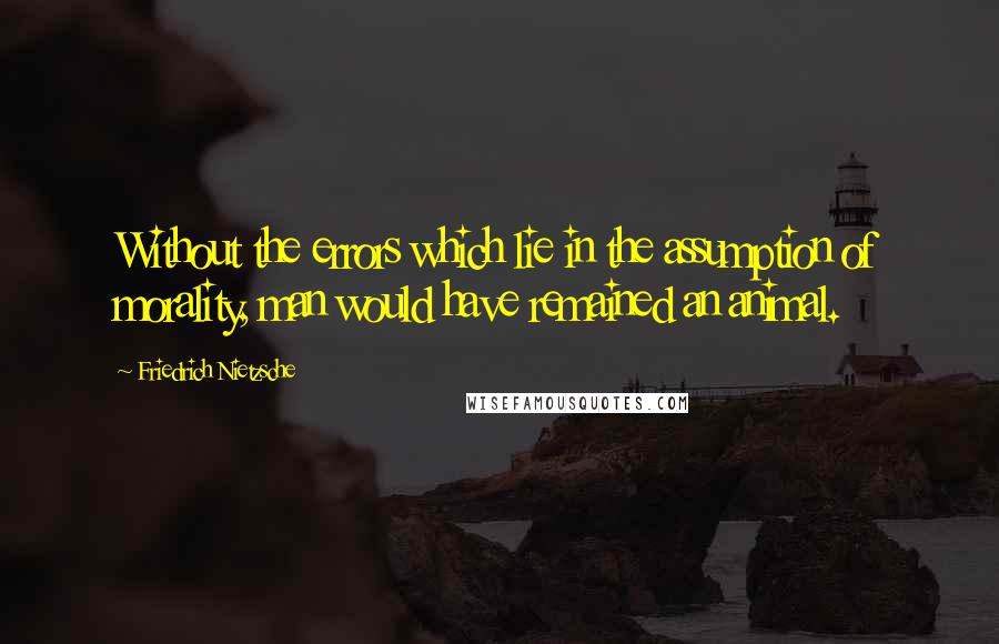 Friedrich Nietzsche Quotes: Without the errors which lie in the assumption of morality, man would have remained an animal.