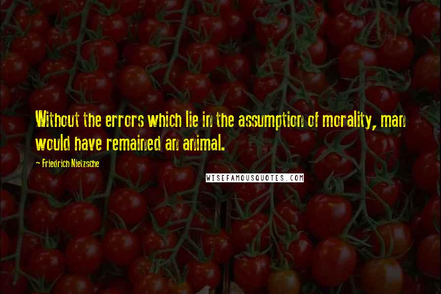 Friedrich Nietzsche Quotes: Without the errors which lie in the assumption of morality, man would have remained an animal.