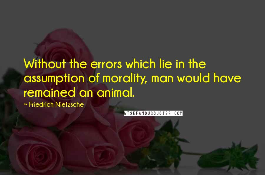 Friedrich Nietzsche Quotes: Without the errors which lie in the assumption of morality, man would have remained an animal.