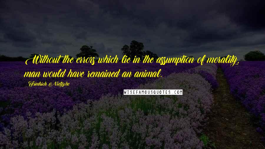 Friedrich Nietzsche Quotes: Without the errors which lie in the assumption of morality, man would have remained an animal.