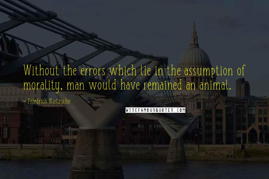 Friedrich Nietzsche Quotes: Without the errors which lie in the assumption of morality, man would have remained an animal.