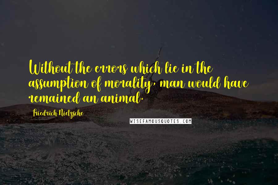 Friedrich Nietzsche Quotes: Without the errors which lie in the assumption of morality, man would have remained an animal.