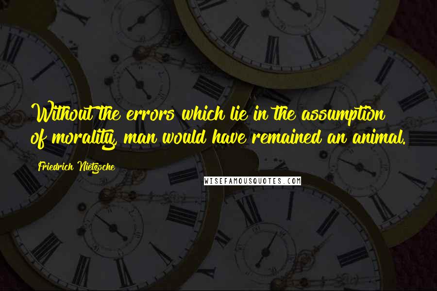 Friedrich Nietzsche Quotes: Without the errors which lie in the assumption of morality, man would have remained an animal.