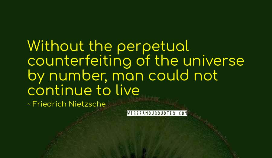 Friedrich Nietzsche Quotes: Without the perpetual counterfeiting of the universe by number, man could not continue to live