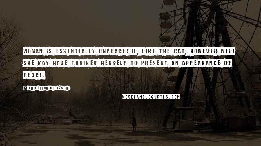 Friedrich Nietzsche Quotes: Woman is essentially unpeaceful, like the cat, however well she may have trained herself to present an appearance of peace.