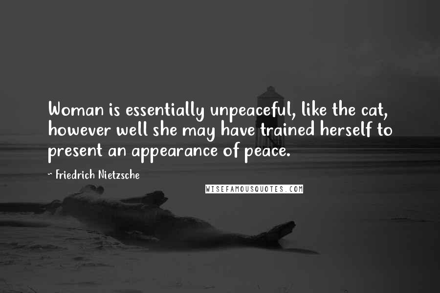 Friedrich Nietzsche Quotes: Woman is essentially unpeaceful, like the cat, however well she may have trained herself to present an appearance of peace.
