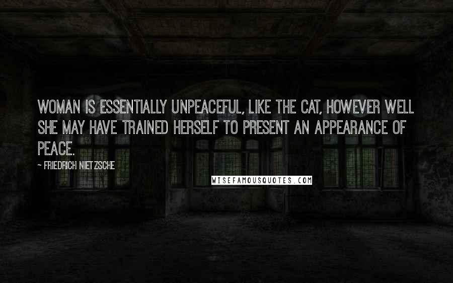 Friedrich Nietzsche Quotes: Woman is essentially unpeaceful, like the cat, however well she may have trained herself to present an appearance of peace.