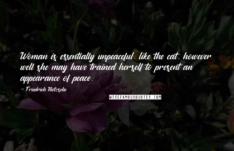 Friedrich Nietzsche Quotes: Woman is essentially unpeaceful, like the cat, however well she may have trained herself to present an appearance of peace.