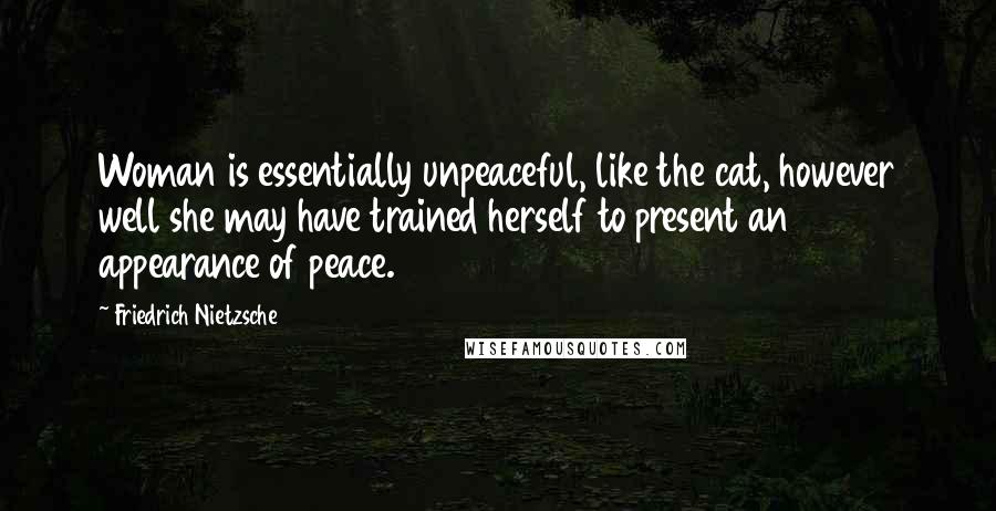Friedrich Nietzsche Quotes: Woman is essentially unpeaceful, like the cat, however well she may have trained herself to present an appearance of peace.