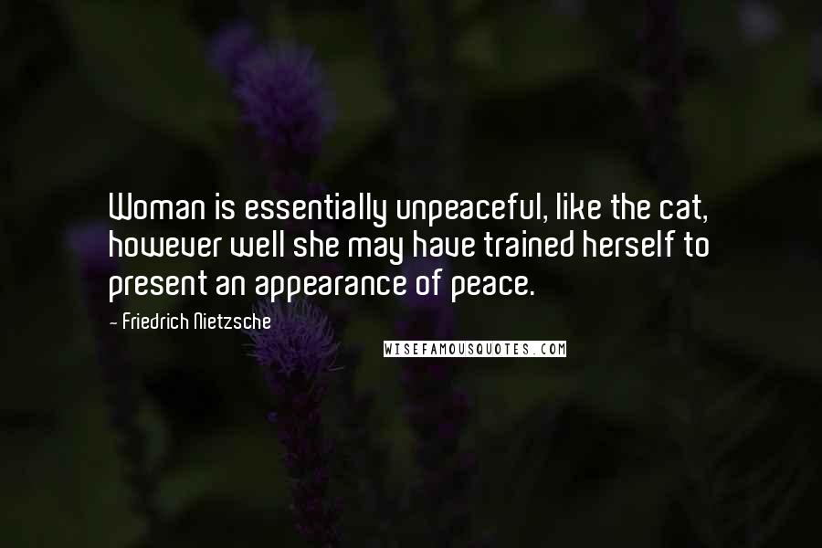 Friedrich Nietzsche Quotes: Woman is essentially unpeaceful, like the cat, however well she may have trained herself to present an appearance of peace.