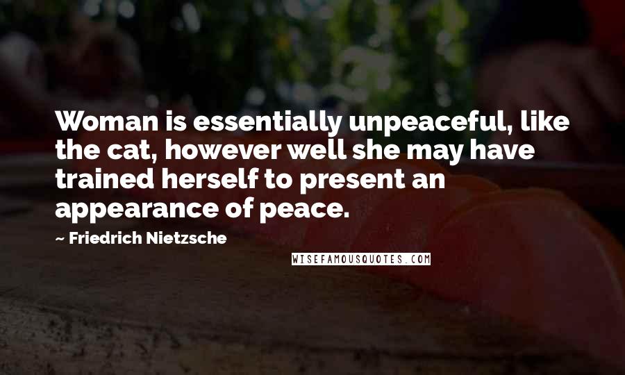 Friedrich Nietzsche Quotes: Woman is essentially unpeaceful, like the cat, however well she may have trained herself to present an appearance of peace.