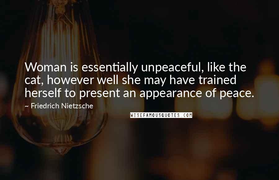 Friedrich Nietzsche Quotes: Woman is essentially unpeaceful, like the cat, however well she may have trained herself to present an appearance of peace.