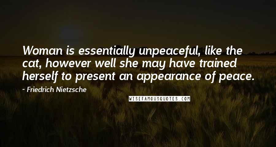 Friedrich Nietzsche Quotes: Woman is essentially unpeaceful, like the cat, however well she may have trained herself to present an appearance of peace.