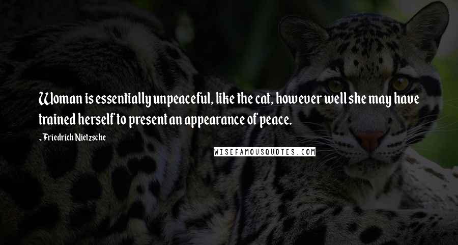 Friedrich Nietzsche Quotes: Woman is essentially unpeaceful, like the cat, however well she may have trained herself to present an appearance of peace.