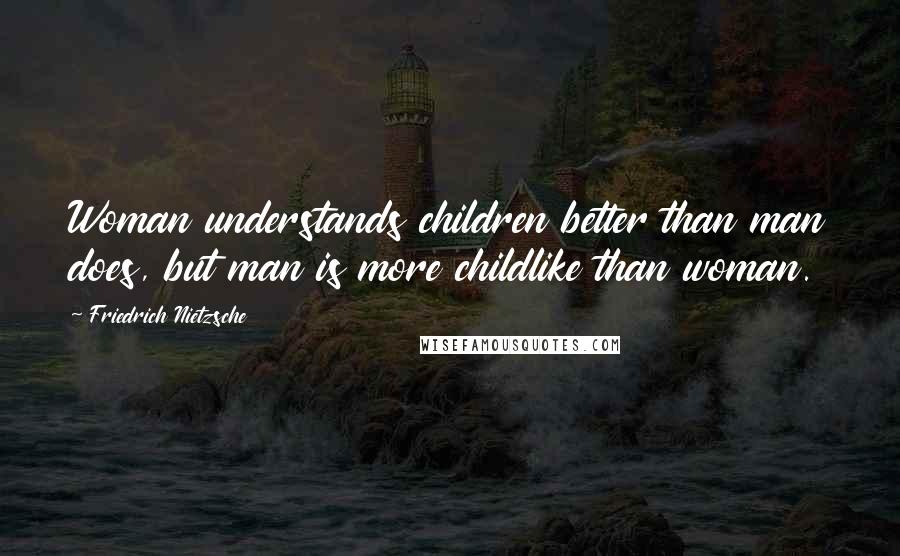 Friedrich Nietzsche Quotes: Woman understands children better than man does, but man is more childlike than woman.