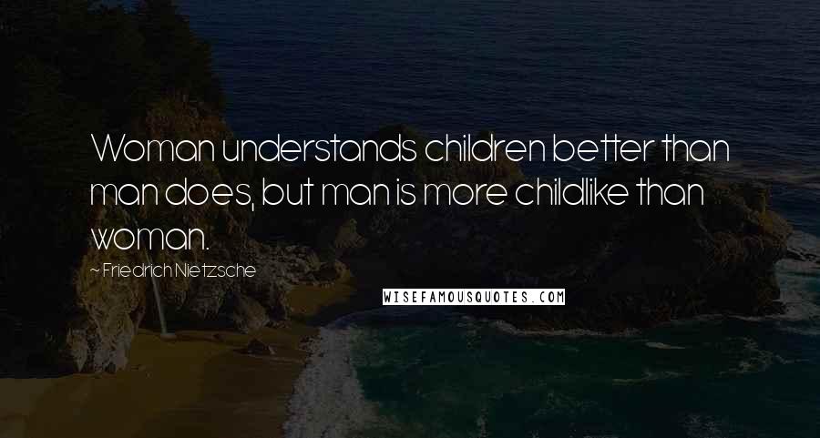 Friedrich Nietzsche Quotes: Woman understands children better than man does, but man is more childlike than woman.