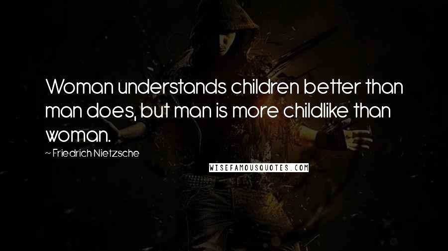 Friedrich Nietzsche Quotes: Woman understands children better than man does, but man is more childlike than woman.