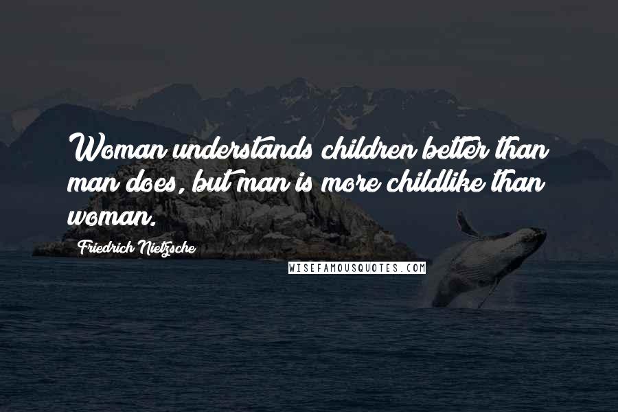 Friedrich Nietzsche Quotes: Woman understands children better than man does, but man is more childlike than woman.