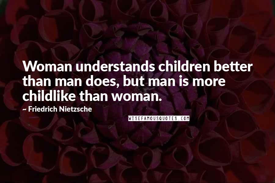 Friedrich Nietzsche Quotes: Woman understands children better than man does, but man is more childlike than woman.