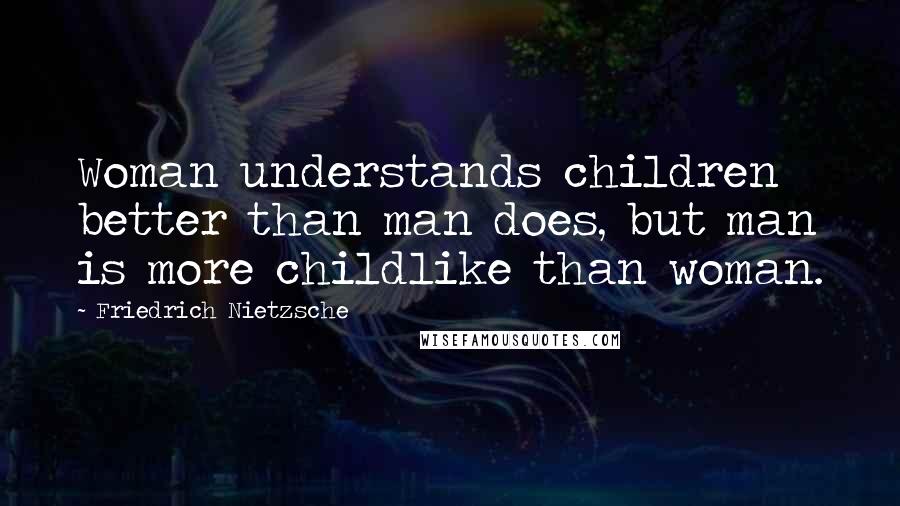 Friedrich Nietzsche Quotes: Woman understands children better than man does, but man is more childlike than woman.