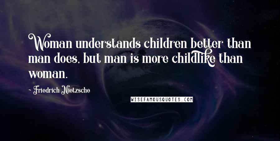 Friedrich Nietzsche Quotes: Woman understands children better than man does, but man is more childlike than woman.