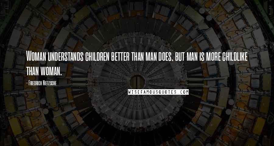 Friedrich Nietzsche Quotes: Woman understands children better than man does, but man is more childlike than woman.