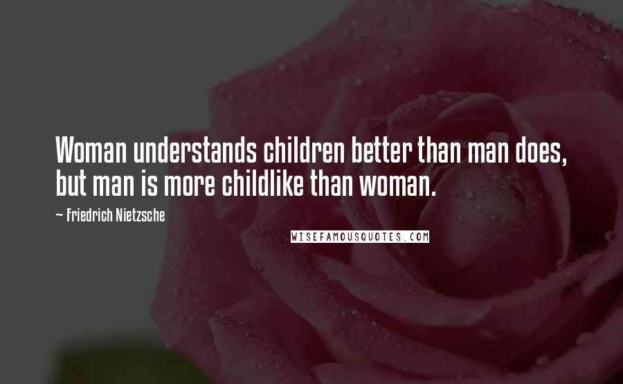 Friedrich Nietzsche Quotes: Woman understands children better than man does, but man is more childlike than woman.