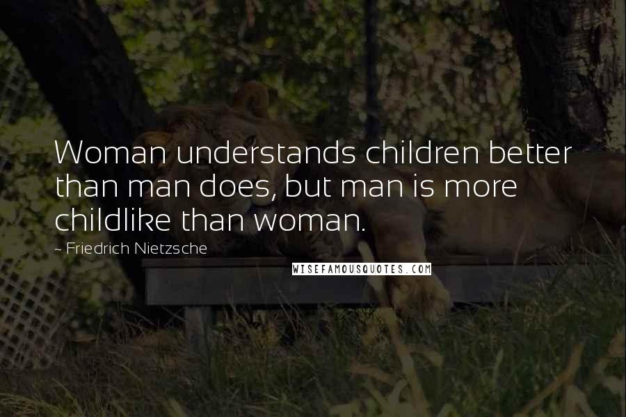 Friedrich Nietzsche Quotes: Woman understands children better than man does, but man is more childlike than woman.