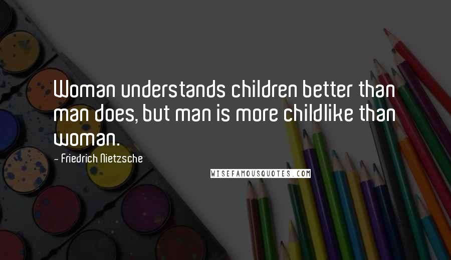 Friedrich Nietzsche Quotes: Woman understands children better than man does, but man is more childlike than woman.