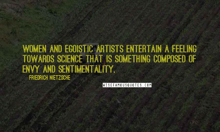 Friedrich Nietzsche Quotes: Women and egoistic artists entertain a feeling towards science that is something composed of envy and sentimentality.