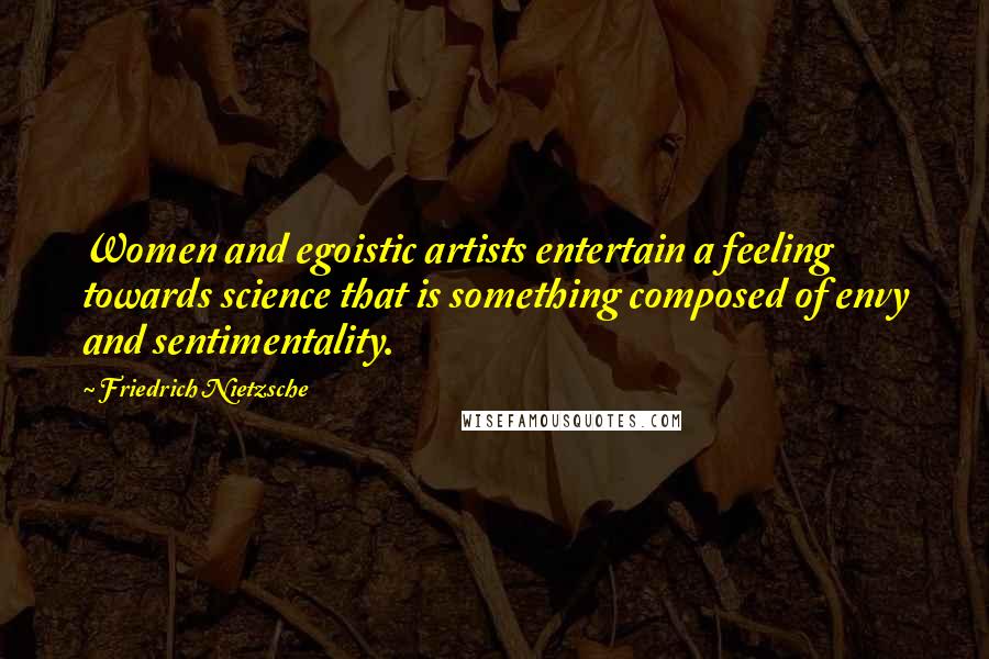 Friedrich Nietzsche Quotes: Women and egoistic artists entertain a feeling towards science that is something composed of envy and sentimentality.