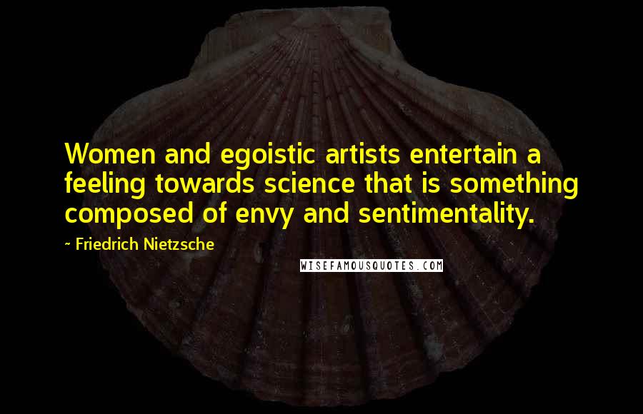 Friedrich Nietzsche Quotes: Women and egoistic artists entertain a feeling towards science that is something composed of envy and sentimentality.