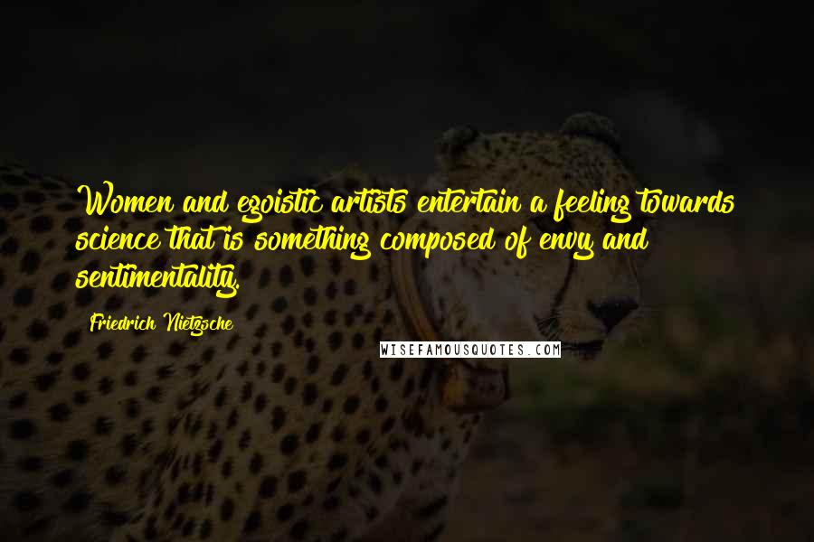 Friedrich Nietzsche Quotes: Women and egoistic artists entertain a feeling towards science that is something composed of envy and sentimentality.