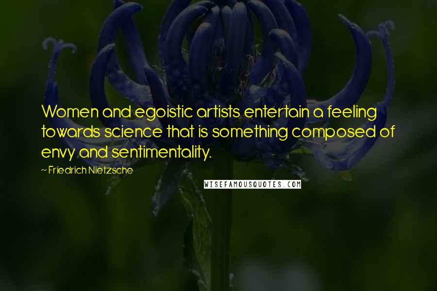 Friedrich Nietzsche Quotes: Women and egoistic artists entertain a feeling towards science that is something composed of envy and sentimentality.