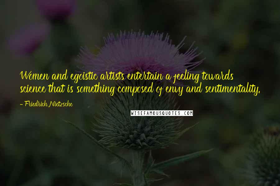 Friedrich Nietzsche Quotes: Women and egoistic artists entertain a feeling towards science that is something composed of envy and sentimentality.