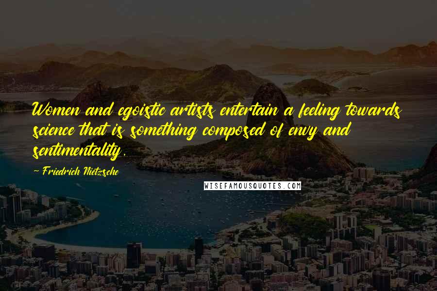 Friedrich Nietzsche Quotes: Women and egoistic artists entertain a feeling towards science that is something composed of envy and sentimentality.