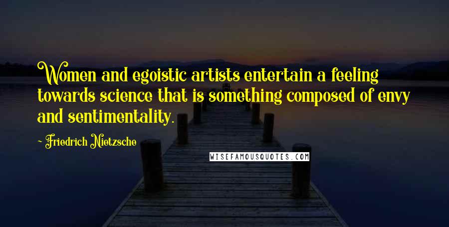 Friedrich Nietzsche Quotes: Women and egoistic artists entertain a feeling towards science that is something composed of envy and sentimentality.